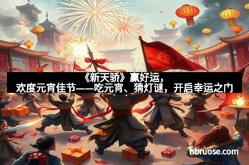 《新天骄》赢好运，欢度元宵佳节——吃元宵、猜灯谜，开启幸运之门