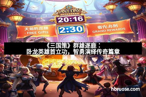 《三国策》群雄逐鹿：卧龙英雄首立功，智勇演绎传奇篇章